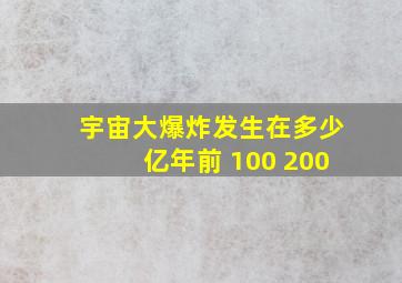 宇宙大爆炸发生在多少亿年前 100 200